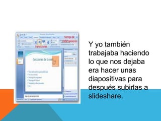 Y yo también
trabajaba haciendo
lo que nos dejaba
era hacer unas
diapositivas para
después subirlas a
slideshare.
 