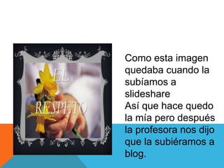 Como esta imagen
quedaba cuando la
subíamos a
slideshare
Así que hace quedo
la mía pero después
la profesora nos dijo
que la subiéramos a
blog.
 