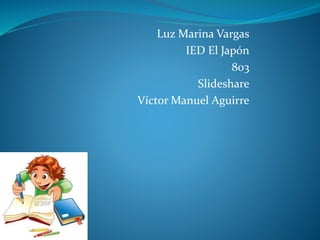 Luz Marina Vargas
IED El Japón
803
Slideshare
Víctor Manuel Aguirre
 