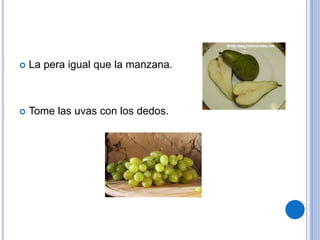  La pera igual que la manzana.
 Tome las uvas con los dedos.
 