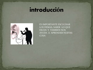ES IMPORTANTE ESCUCHAR
LOS DEMAS, SABER LO QUE
DICEN Y TAMBIEN NOS
AYUDA A APRENDER NUEVAS
COSA
 