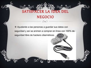 SATISFACER LA IDEA DEL
NEGOCIO
 Ayudando a las personas a guardar sus datos con
seguridad y así se animen a comprar en línea con 100% de
seguridad libre de hackers cibernéticos.
 