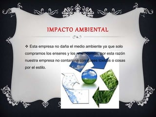 IMPACTO AMBIENTAL
 Esta empresa no daña el medio ambiente ya que solo
compramos los enseres y los revendemos, por esta razón
nuestra empresa no contamina con gases tóxicos o cosas
por el estilo.
 
