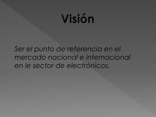 Ser el punto de referencia en el
mercado nacional e internacional
en le sector de electrónicos.
 