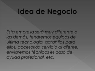 Esta empresa será muy diferente a
las demás, tendremos equipos de
ultima tecnología, garantías para
ellos, accesorios, servicio al cliente,
enviaremos técnicos es caso de
ayuda profesional, etc.
 