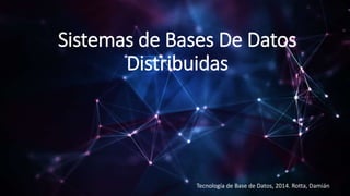 Sistemas de Bases De Datos
Distribuidas
Tecnología de Base de Datos, 2014. Rotta, Damián
 