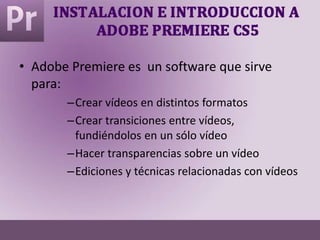 • Adobe Premiere es un software que sirve
para:
–Crear vídeos en distintos formatos
–Crear transiciones entre vídeos,
fundiéndolos en un sólo vídeo
–Hacer transparencias sobre un vídeo
–Ediciones y técnicas relacionadas con vídeos
 