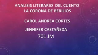 JENNIFER CASTAÑEDA
CAROL ANDREA CORTES
ANALISIS LITERARIO DEL CUENTO
LA CORONA DE BERILIOS
701 JM
 