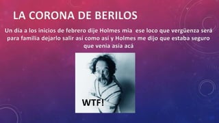 LA CORONA DE BERILOS
Un día a los inicios de febrero dije Holmes mia ese loco que vergüenza será
para familia dejarlo salir así como así y Holmes me dijo que estaba seguro
que venia asía acá
WTF!
 