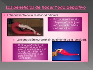  Entrenamiento de la flexibilidad articular
 La elongación muscular, sin detrimento de la tonicidad.
 Esta postura llamada
“Serpiente” trabaja al
máximo la flexibilidad
de la espalda
 El “Spagath” trabaja al
máximo la elongación
muscular de las piernas. El
Trabajo con “Steps” es
una técnica que se usa
para entrenar la
elongación
 