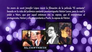 En enero de 2006 Jennifer López inició la filmación de la película "El cantante"
basada en la vida del polémico cantante puertorriqueño Héctor Lavoe, para la cual le
pidió a Marc, que por aquel entonces era su esposo, que él interpretase al
protagonista,Héctor y ella interpretaría a Puchi, la esposa de Héctor.
 