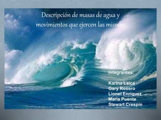 Descripción de masas de agua y
movimientos que ejercen las mismas
Integrantes:
Karina Laica
Gary Rosero
Lionel Enriquez
María Puente
Stewart Crespín
 