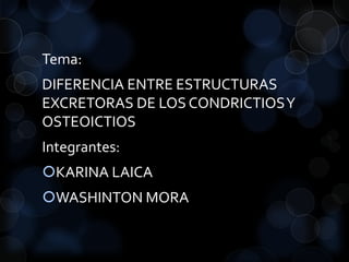 Tema:
DIFERENCIA ENTRE ESTRUCTURAS
EXCRETORAS DE LOS CONDRICTIOSY
OSTEOICTIOS
Integrantes:
KARINA LAICA
WASHINTON MORA
 