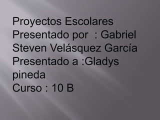 Proyectos Escolares
Presentado por : Gabriel
Steven Velásquez García
Presentado a :Gladys
pineda
Curso : 10 B
 