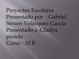 Proyectos Escolares
Presentado por : Gabriel
Steven Velásquez García
Presentado a :Gladys
pineda
Curso : 10 B
 
