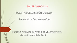 TALLER GRADO 11-3
OSCAR NICOLÁS RINCÓN MURILLO.
Presentado a Doc. Vanesa Cruz.
ESCUELA NORMAL SUPERIOR DE VILLAVICENCIO.
Martes 8 de Abril del 2014
 