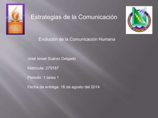 Estrategias de la Comunicación
José Israel Suárez Delgado
Matricula: 279187
Periodo 1 tarea 1
Fecha de entrega: 16 de agosto del 2014
Evolución de la Comunicación Humana
 