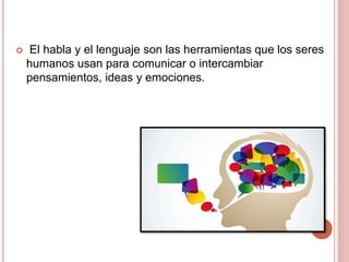  El habla y el lenguaje son las herramientas que los seres
humanos usan para comunicar o intercambiar
pensamientos, ideas y emociones.
 