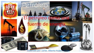 El petróleo como una 
fuente de energia 
Elaborado por: carlos Alberto Huayta Quispe 
 