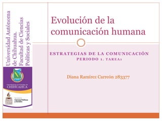 Evolución de la 
comunicación humana 
ESTRATEGIAS DE LA COMUNICACIÓN 
PERIODO 1 . TAREA1 
Diana Ramírez Carreón 283377 
Universidad Autónoma 
de Chihuahua. 
Facultad de Ciencias 
Políticas y Sociales 
 