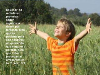 El Señor no 
retarda su 
promesa, 
según 
algunos la 
tienen por 
tardanza, sino 
que es 
paciente para 
con nosotros, 
no queriendo 
que ninguno 
perezca, sino 
que todos 
procedan al 
arrepentimien 
to 2 pedro 3:9 
 