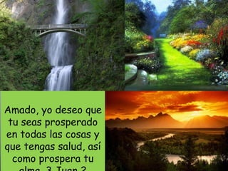 Amado, yo deseo que 
tu seas prosperado 
en todas las cosas y 
que tengas salud, así 
como prospera tu 
alma. 3 Juan 2 
 