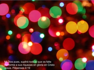 Mi Dios pues, suplirá todo lo que os falta 
conforme a sus riquezas en gloria en Cristo 
Jesús. Filipenses 4:19 
