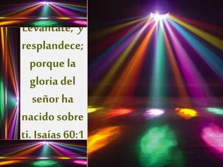 Levántate, y 
resplandece; 
porque la 
gloria del 
señor ha 
nacido sobre 
ti. Isaías 60:1 
 