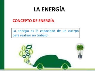 LA ENERGÍA
CONCEPTO DE ENERGÍA
La energía es la capacidad de un cuerpo
para realizar un trabajo.
 