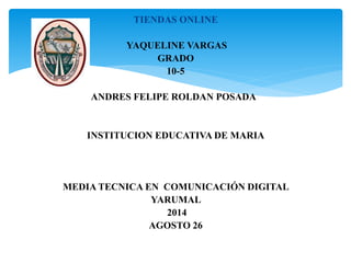 TIENDAS ONLINE
YAQUELINE VARGAS
GRADO
10-5
ANDRES FELIPE ROLDAN POSADA
INSTITUCION EDUCATIVA DE MARIA
MEDIA TECNICA EN COMUNICACIÓN DIGITAL
YARUMAL
2014
AGOSTO 26
 
