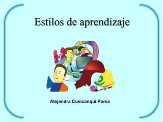 Estilos de aprendizaje 
Alejandra Cusicanqui Poma 
 
