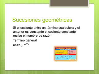 Sucesiones geométricas
Si el cociente entre un término cualquiera y el
anterior es constante el cociente constante
recibe el nombre de razón
Termino general
an=a₁ .rⁿ¯¹
 