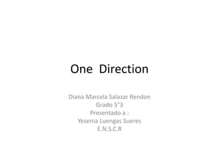 One Direction
Diana Marcela Salazar Rendon
Grado 5°3
Presentado a :
Yesenia Luengas Sueres
E.N.S.C.R
 