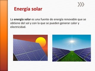 Energía solar
La energía solar es una fuente de energía renovable que se
obtiene del sol y con la que se pueden generar calor y
electricidad.
 