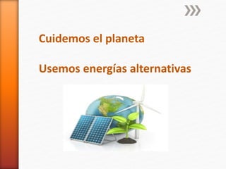 Cuidemos el planeta
Usemos energías alternativas
 
