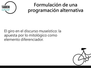 Formulación de una 
programación alternativa 
El giro en el discurso museístico: la 
apuesta por lo mitológico como 
elemento diferenciador. 
 