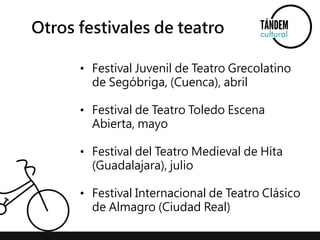 Otros festivales de teatro 
• Festival Juvenil de Teatro Grecolatino 
de Segóbriga, (Cuenca), abril 
• Festival de Teatro Toledo Escena 
Abierta, mayo 
• Festival del Teatro Medieval de Hita 
(Guadalajara), julio 
• Festival Internacional de Teatro Clásico 
de Almagro (Ciudad Real) 
 