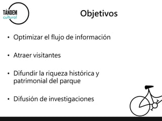 Objetivos 
• Optimizar el flujo de información 
• Atraer visitantes 
• Difundir la riqueza histórica y 
patrimonial del parque 
• Difusión de investigaciones 
 