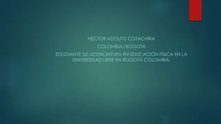 HECTOR ADOLFO COTACHIRA 
COLOMBIA/ BOGOTÁ 
ESTUDIANTE DE LICENCIATURA EN EDUCACIÓN FÍSICA EN LA 
UNIVERSIDAD LIBRE EN BOGOTÁ COLOMBIA. 
 