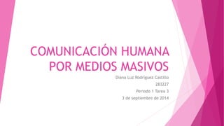 COMUNICACIÓN HUMANA 
POR MEDIOS MASIVOS 
Diana Luz Rodríguez Castillo 
283227 
Periodo 1 Tarea 3 
3 de septiembre de 2014 
 