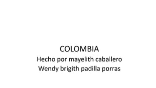 COLOMBIA 
Hecho por mayelith caballero 
Wendy brigith padilla porras 
 
