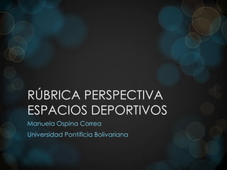 RÚBRICA PERSPECTIVA 
ESPACIOS DEPORTIVOS 
Manuela Ospina Correa 
Universidad Pontificia Bolivariana 
 
