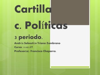 Cartilla 
c. Políticas 
3 periodo. 
Andrés Sebastián Triana Zambrano 
Curso: 11-02 J.T 
Profesor(a): Francisco Chaparro. 
 