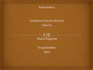 Informática 
Anderson David oliveros 
Once°a 
María Eugenia 
8 septiembre 
2014 
 