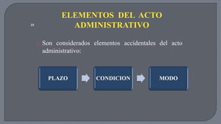 ELEMENTOS DEL ACTO 
ADMINISTRATIVO 
 Son considerados elementos accidentales del acto 
administrativo: 
23 
 