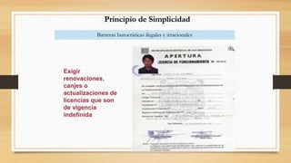 Principio de Simplicidad 
Barreras burocráticas ilegales e irracionales 
Exigir 
renovaciones, 
canjes o 
actualizaciones de 
licencias que son 
de vigencia 
indefinida 
 
