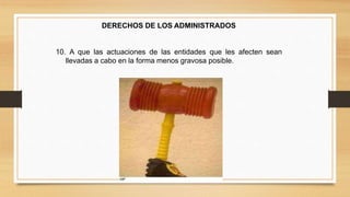 DERECHOS DE LOS ADMINISTRADOS 
10. A que las actuaciones de las entidades que les afecten sean 
llevadas a cabo en la forma menos gravosa posible. 
 