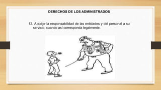 DERECHOS DE LOS ADMINISTRADOS 
12. A exigir la responsabilidad de las entidades y del personal a su 
servicio, cuando así corresponda legalmente. 
 