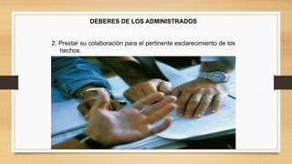 DEBERES DE LOS ADMINISTRADOS 
2. Prestar su colaboración para el pertinente esclarecimiento de los 
hechos. 
 