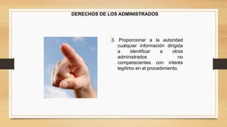 DERECHOS DE LOS ADMINISTRADOS 
3. Proporcionar a la autoridad 
cualquier información dirigida 
a identificar a otros 
administrados no 
comparecientes con interés 
legítimo en el procedimiento. 
 